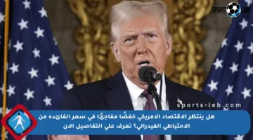 هل ينتظر الاقتصاد الأمريكي خفضًا مفاجئًا في سعر الفائدة من الاحتياطي الفيدرالي؟ تعرف على التفاصيل الآن